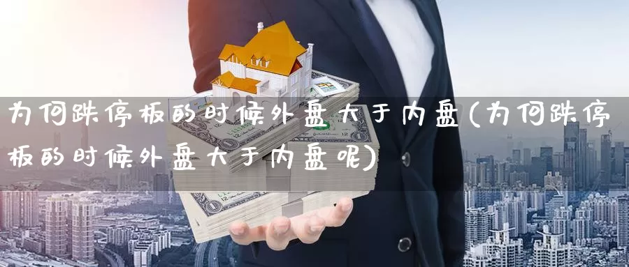 为何跌停板的时候外盘大于内盘(为何跌停板的时候外盘大于内盘呢)_https://www.nccrq.com_期货入门_第1张