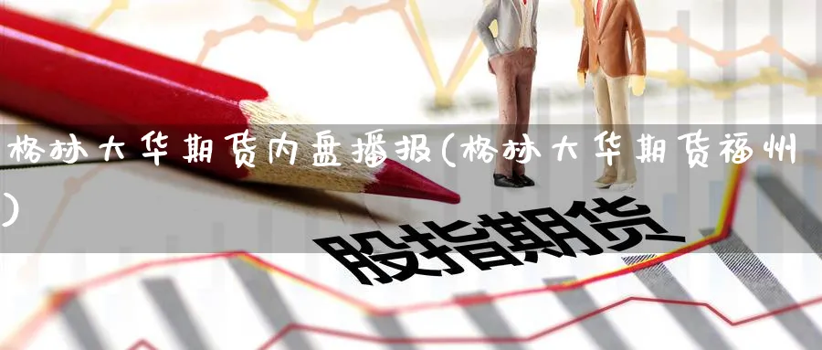 格林大华期货内盘播报(格林大华期货福州)_https://www.nccrq.com_股指期货_第1张