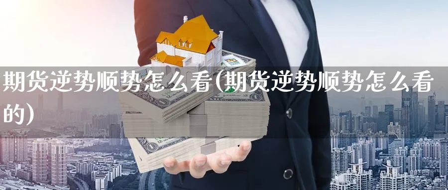 期货逆势顺势怎么看(期货逆势顺势怎么看的)_https://www.nccrq.com_期货培训_第1张