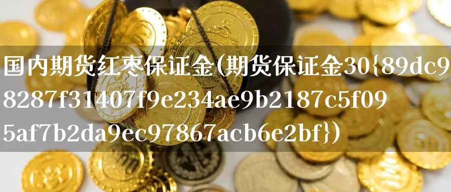 国内期货红枣保证金(期货保证金30%)_https://www.nccrq.com_期货平台_第1张