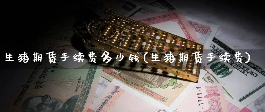 生猪期货手续费多少钱(生猪期货手续费)_https://www.nccrq.com_期货品种_第1张