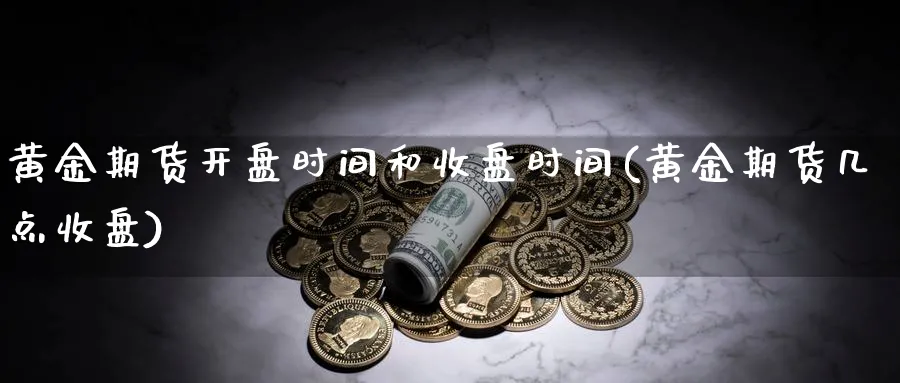 黄金期货开盘时间和收盘时间(黄金期货几点收盘)_https://www.nccrq.com_期货百科_第1张