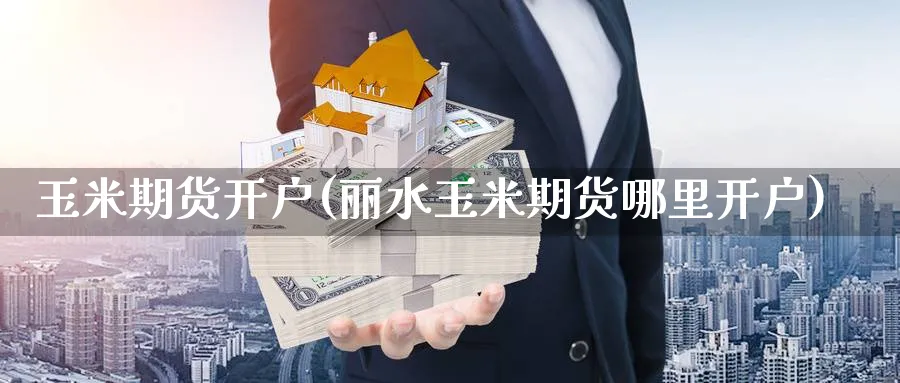 玉米期货开户(丽水玉米期货哪里开户)_https://www.nccrq.com_期货品种_第1张