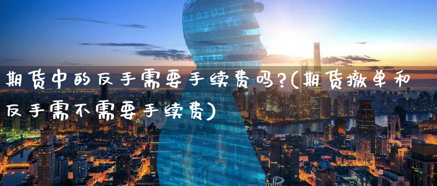 期货中的反手需要手续费吗?(期货撤单和反手需不需要手续费)_https://www.nccrq.com_原油期货_第1张