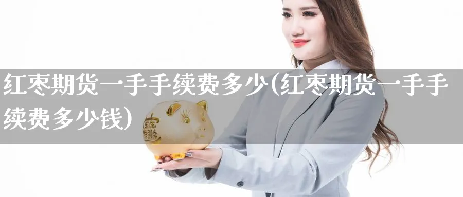 红枣期货一手手续费多少(红枣期货一手手续费多少钱)_https://www.nccrq.com_期货分析_第1张