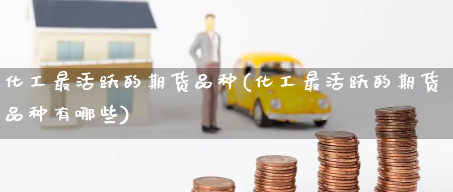 化工最活跃的期货品种(化工最活跃的期货品种有哪些)_https://www.nccrq.com_期货培训_第1张