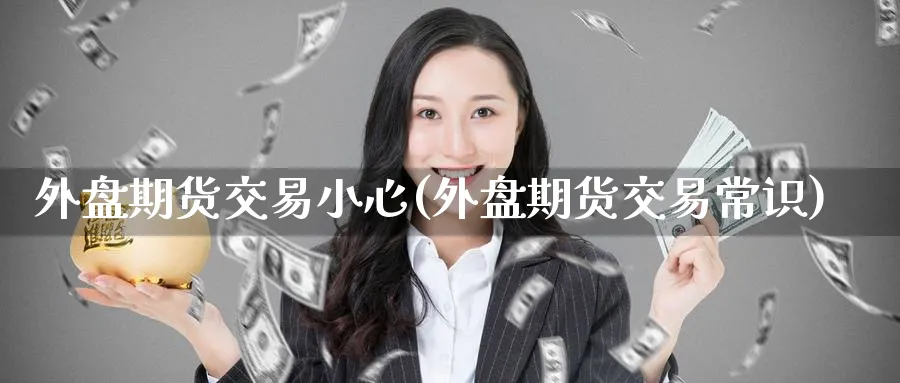 外盘期货交易小心(外盘期货交易常识)_https://www.nccrq.com_原油期货_第1张