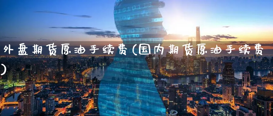 外盘期货原油手续费(国内期货原油手续费)_期货平台_第1张_南辞期货直播间 外盘期货原油手续费(国内期货原油手续费)_https://www.nccrq.com_期货平台_第1张