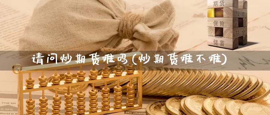 请问炒期货难吗(炒期货难不难)_https://www.nccrq.com_股指期货_第1张