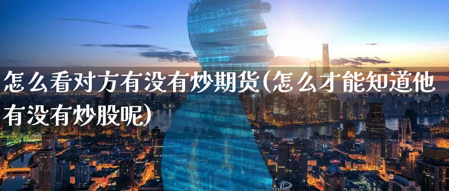 怎么看对方有没有炒期货(怎么才能知道他有没有炒股呢)_https://www.nccrq.com_期货培训_第1张