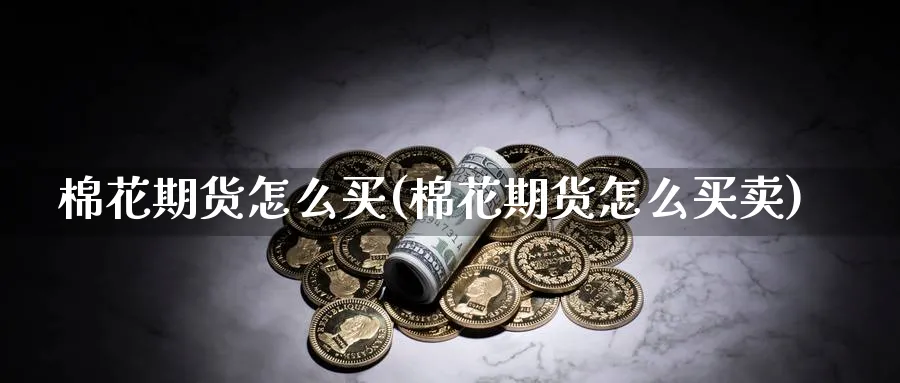 棉花期货怎么买(棉花期货怎么买卖)_https://www.nccrq.com_原油期货_第1张