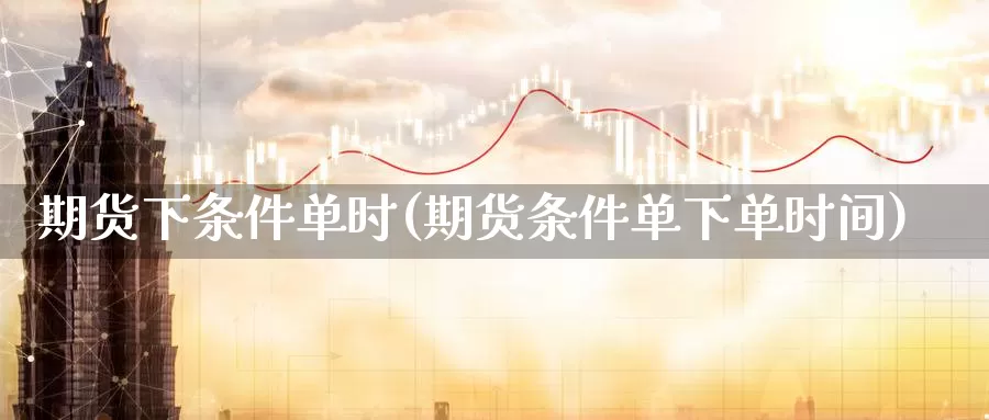 期货下条件单时(期货条件单下单时间)_https://www.nccrq.com_期货公司_第1张