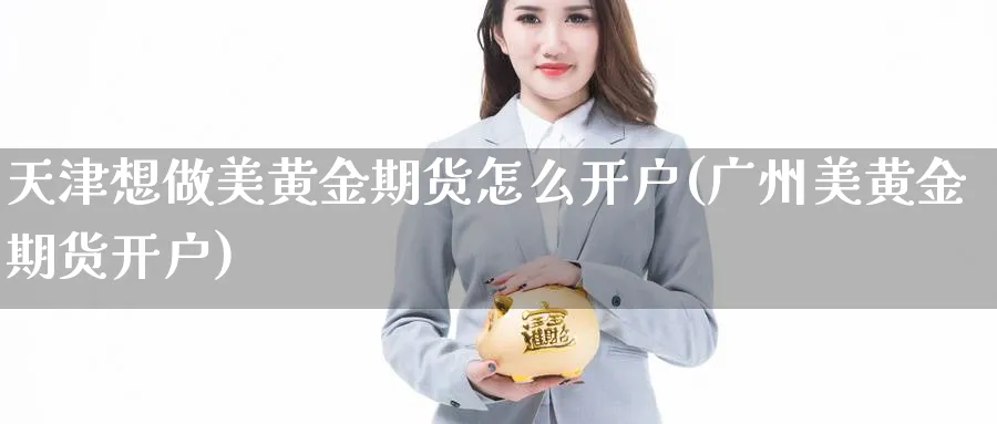 天津想做美黄金期货怎么开户(广州美黄金期货开户)_https://www.nccrq.com_恒指期货_第1张