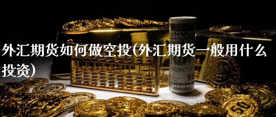 外汇期货如何做空投(外汇期货一般用什么投资)_https://www.nccrq.com_期货交易_第1张