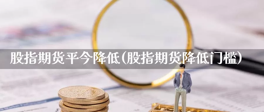 股指期货平今降低(股指期货降低门槛)_https://www.nccrq.com_期货品种_第1张