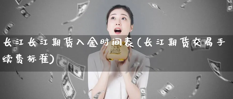 长江长江期货入金时间表(长江期货交易手续费标准)_期货行情_第1张_南辞期货直播间 长江长江期货入金时间表(长江期货交易手续费标准)_https://www.nccrq.com_期货行情_第1张