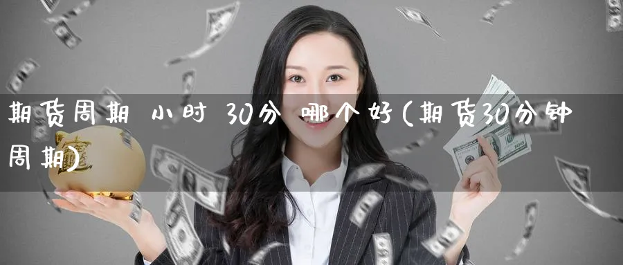 期货周期 小时 30分 哪个好(期货30分钟周期)_https://www.nccrq.com_恒指期货_第1张