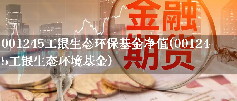 001245工银生态环保基金净值(001245工银生态环境基金)_https://www.nccrq.com_恒指期货_第1张