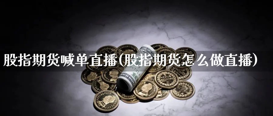 股指期货喊单直播(股指期货怎么做直播)_https://www.nccrq.com_期货开户_第1张