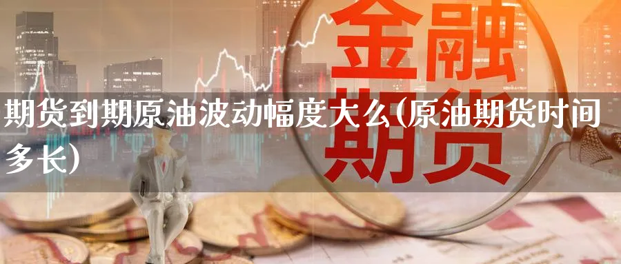期货到期原油波动幅度大么(原油期货时间多长)_https://www.nccrq.com_期货交易_第1张
