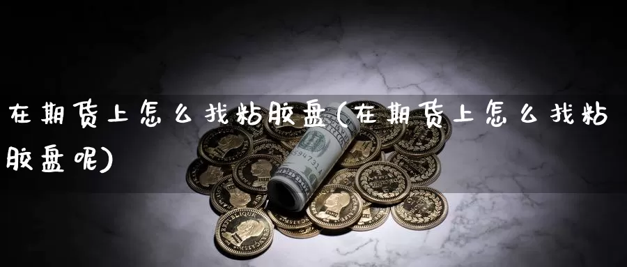 在期货上怎么找粘胶盘(在期货上怎么找粘胶盘呢)_https://www.nccrq.com_币圈资讯_第1张
