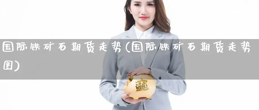 国际铁矿石期货走势(国际铁矿石期货走势图)_https://www.nccrq.com_国际期货_第1张