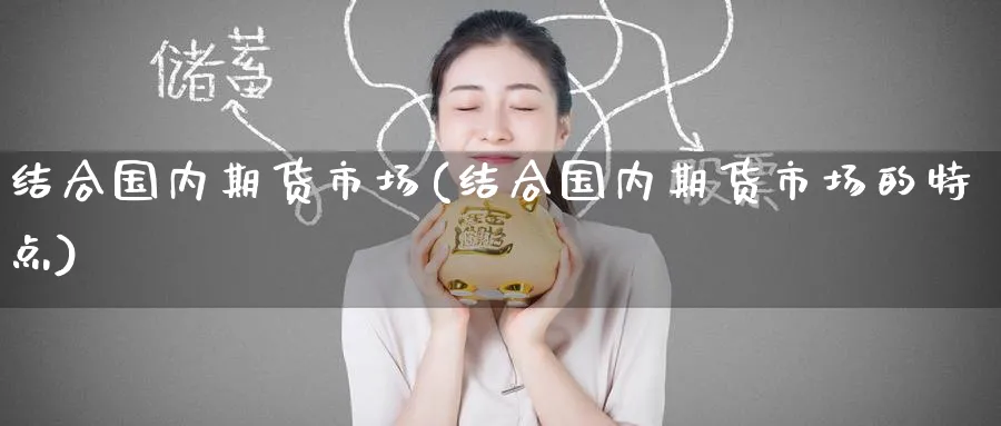 结合国内期货市场(结合国内期货市场的特点)_https://www.nccrq.com_期货平台_第1张