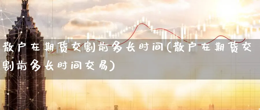 散户在期货交割前多长时间(散户在期货交割前多长时间交易)_https://www.nccrq.com_期货行情_第1张