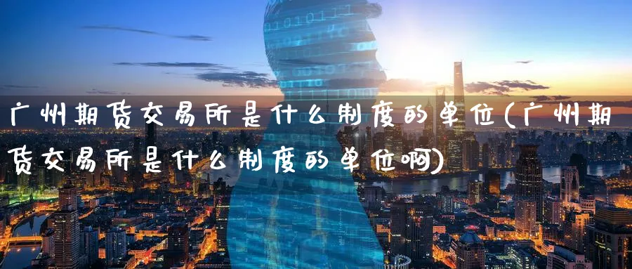广州期货交易所是什么制度的单位(广州期货交易所是什么制度的单位啊)_期货平台_第1张_南辞期货直播间 广州期货交易所是什么制度的单位(广州期货交易所是什么制度的单位啊)_https://www.nccrq.com_期货平台_第1张
