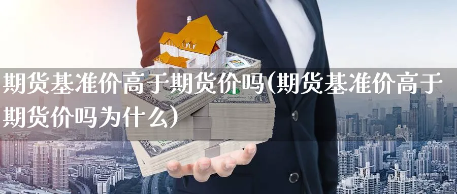 期货基准价高于期货价吗(期货基准价高于期货价吗为什么)_https://www.nccrq.com_期货百科_第1张