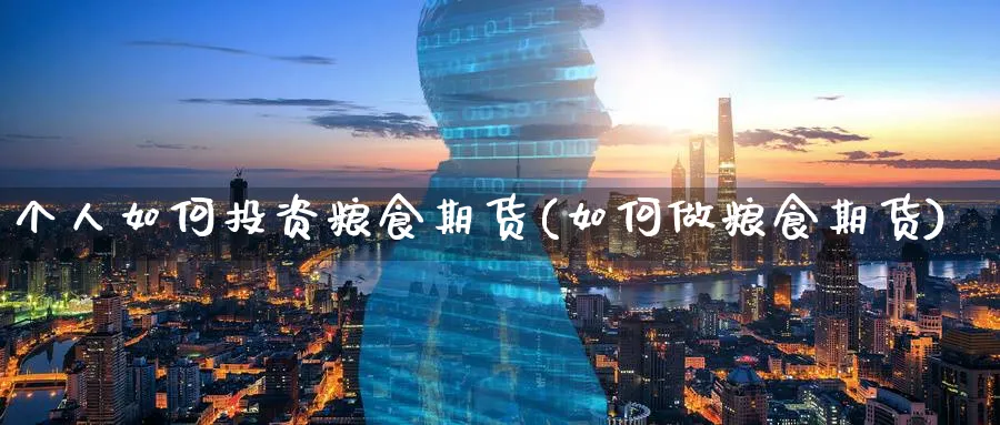 个人如何投资粮食期货(如何做粮食期货)_https://www.nccrq.com_期货开户_第1张