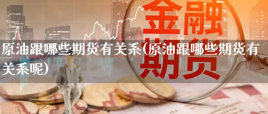 原油跟哪些期货有关系(原油跟哪些期货有关系呢)_https://www.nccrq.com_期货行情_第1张
