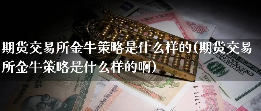 期货交易所金牛策略是什么样的(期货交易所金牛策略是什么样的啊)_https://www.nccrq.com_股指期货_第1张