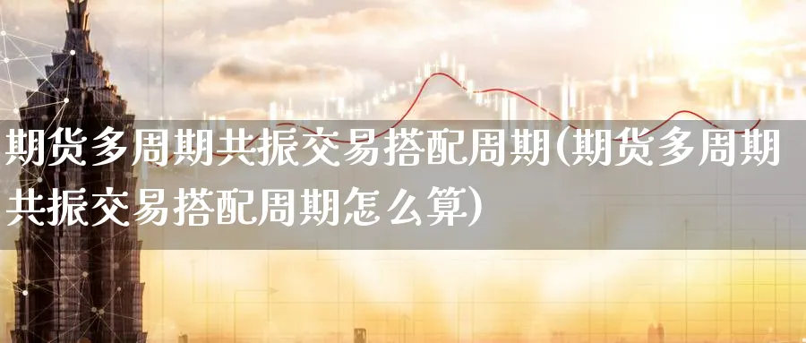 期货多周期共振交易搭配周期(期货多周期共振交易搭配周期怎么算)_https://www.nccrq.com_期货培训_第1张