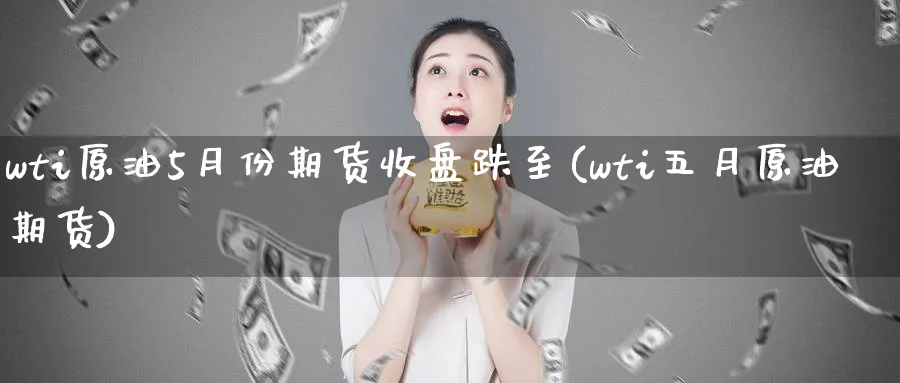 wti原油5月份期货收盘跌至(wti五月原油期货)_https://www.nccrq.com_内盘期货_第1张