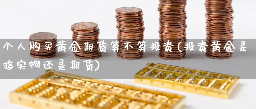 个人购买黄金期货算不算投资(投资黄金是指实物还是期货)_https://www.nccrq.com_纳指期货_第1张