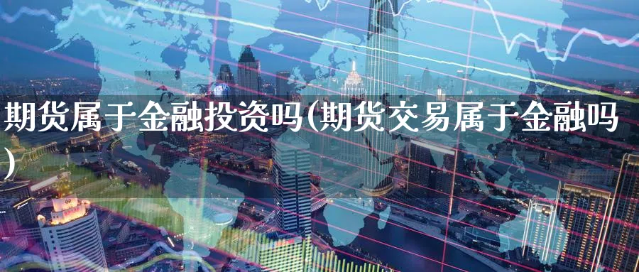 期货属于金融投资吗(期货交易属于金融吗)_https://www.nccrq.com_恒指期货_第1张