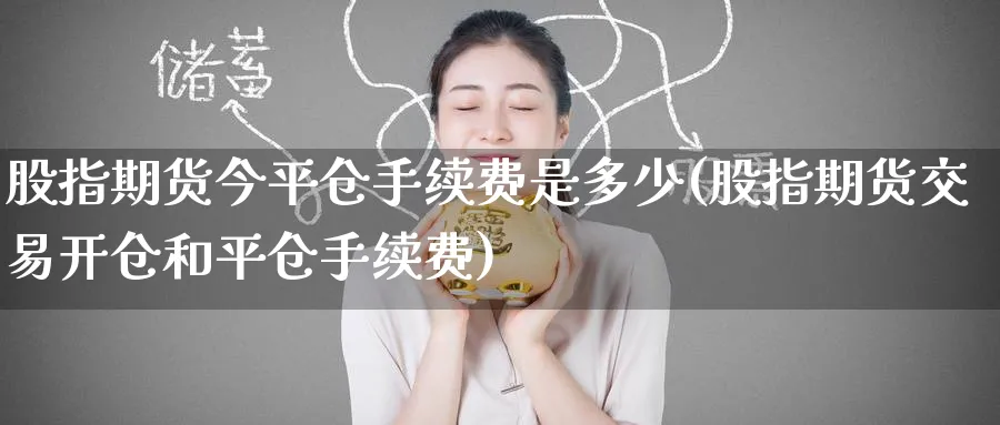 股指期货今平仓手续费是多少(股指期货交易开仓和平仓手续费)_https://www.nccrq.com_恒指期货_第1张