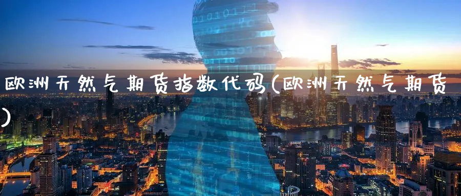 欧洲天然气期货指数代码(欧洲天然气期货)_https://www.nccrq.com_纳指期货_第1张