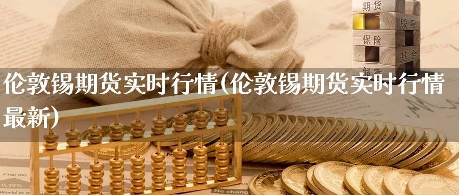 伦敦锡期货实时行情(伦敦锡期货实时行情最新)_https://www.nccrq.com_期货喊单_第1张
