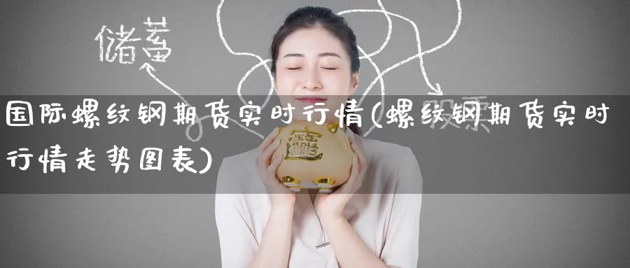 国际螺纹钢期货实时行情(螺纹钢期货实时行情走势图表)_https://www.nccrq.com_期货百科_第1张