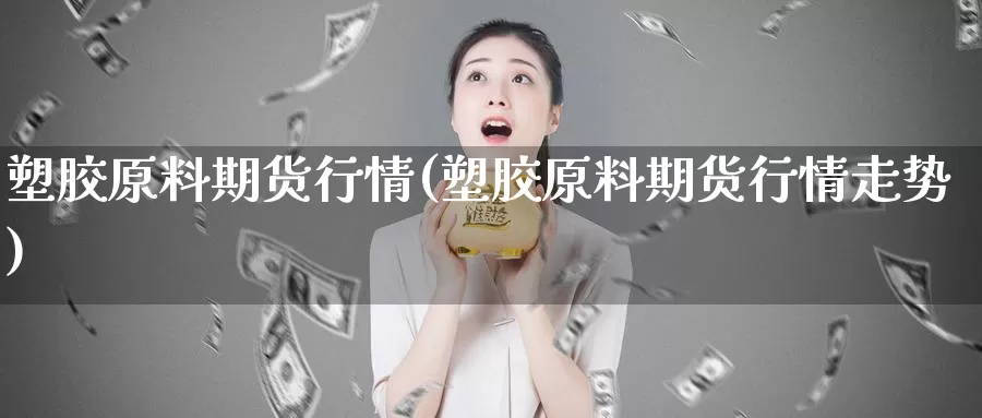 塑胶原料期货行情(塑胶原料期货行情走势)_https://www.nccrq.com_内盘期货_第1张