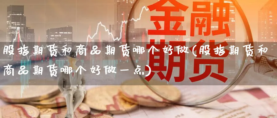 股指期货和商品期货哪个好做(股指期货和商品期货哪个好做一点)_https://www.nccrq.com_原油期货_第1张