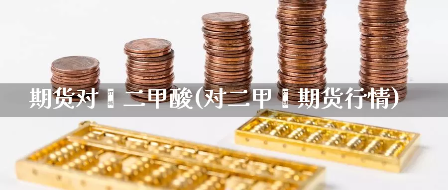 期货对苯二甲酸(对二甲苯期货行情)_https://www.nccrq.com_原油期货_第1张
