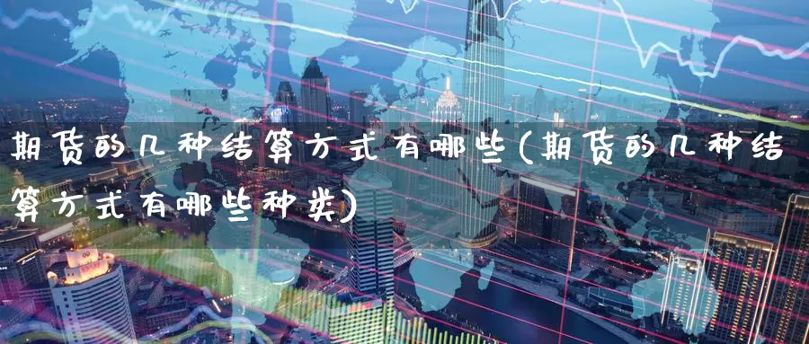 期货的几种结算方式有哪些(期货的几种结算方式有哪些种类)_https://www.nccrq.com_期货软件_第1张