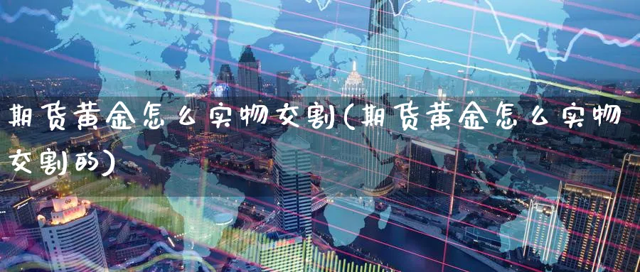 期货黄金怎么实物交割(期货黄金怎么实物交割的)_https://www.nccrq.com_期货入门_第1张
