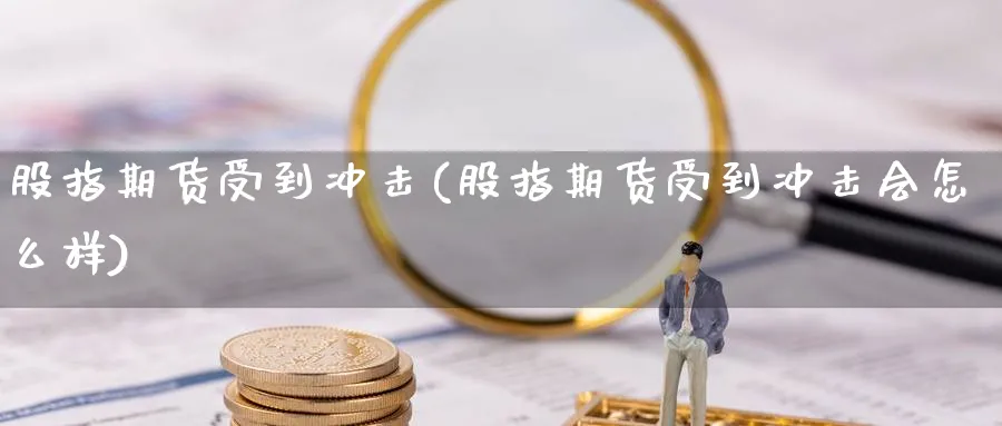 股指期货受到冲击(股指期货受到冲击会怎么样)_https://www.nccrq.com_期货公司_第1张