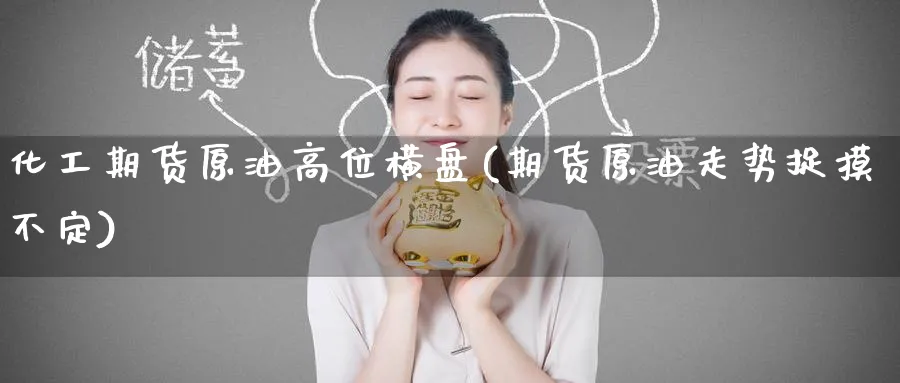 化工期货原油高位横盘(期货原油走势捉摸不定)_https://www.nccrq.com_期货软件_第1张