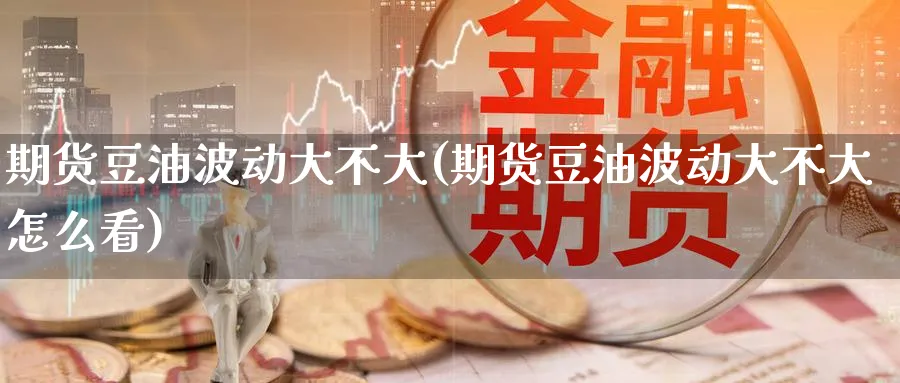 期货豆油波动大不大(期货豆油波动大不大怎么看)_https://www.nccrq.com_原油期货_第1张
