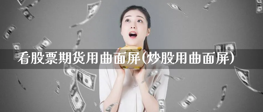 看股票期货用曲面屏(炒股用曲面屏)_https://www.nccrq.com_期货交易_第1张